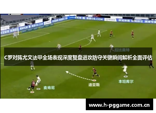 C罗对阵尤文法甲全场表现深度复盘进攻防守关键瞬间解析全面评估