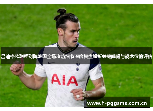 吕迪格欧联杯对阵韩国全场攻防细节深度复盘解析关键瞬间与战术价值评估